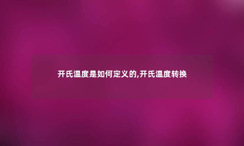 开氏温度是如何定义的,开氏温度转换 开氏温度是如何定义的,开氏温度转换