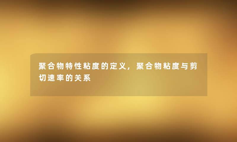 聚合物特性粘度的定义,聚合物粘度与剪切速率的关系 聚合物特性粘度的定义,聚合物粘度与剪切速率的关系