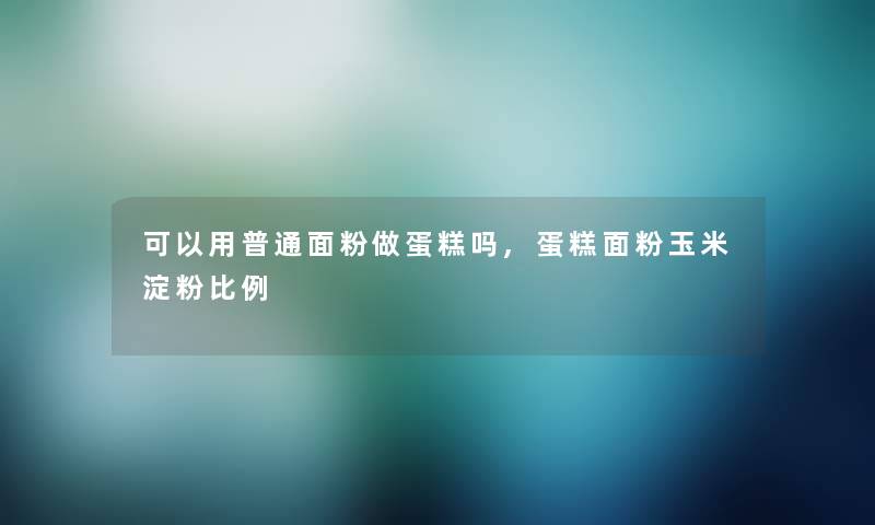 可以用普通面粉做蛋糕吗,蛋糕面粉玉米淀粉比例 可以用普通面粉做蛋糕吗,蛋糕面粉玉米淀粉比例