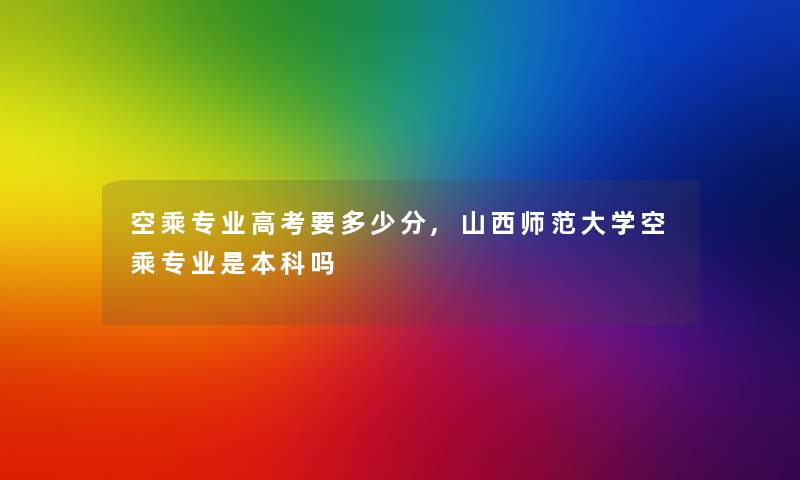 空乘专业高考要多少分,山西师范大学空乘专业是本科吗