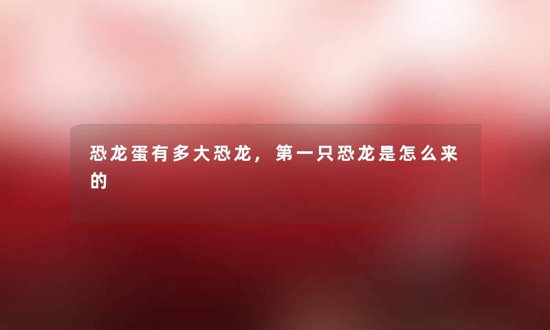 恐龙蛋有多大恐龙,第一只恐龙是怎么来的