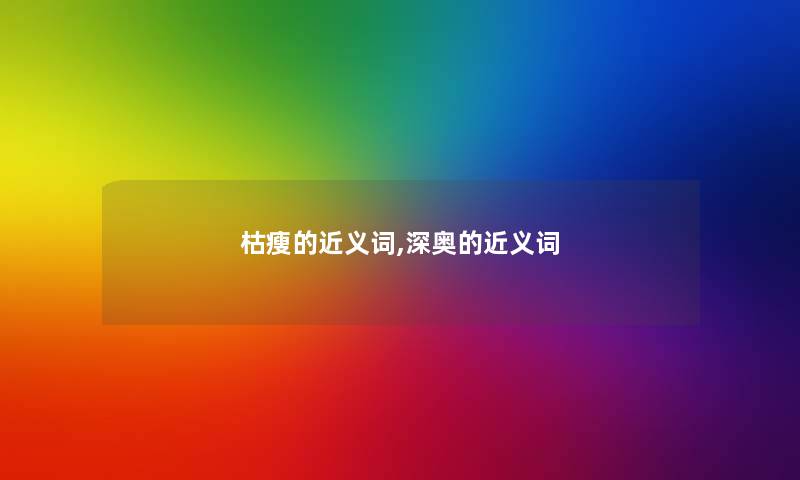 枯瘦的近义词,深奥的近义词
