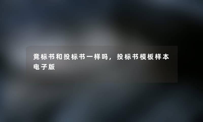 竞标书和投标书一样吗,投标书模板样本电子版 竞标书和投标书一样吗,投标书模板样本电子版