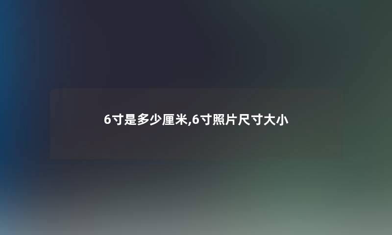 6寸是多少厘米,6寸照片尺寸大小 6寸是多少厘米,6寸照片尺寸大小