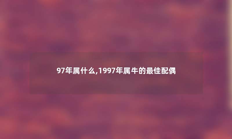 97年属什么,1997年属牛的理想配偶 97年属什么,1997年属牛的理想配偶
