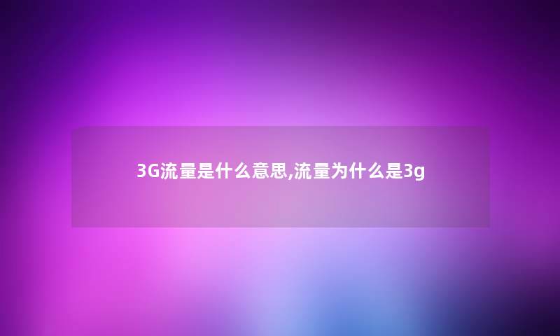 3G流量是什么意思,流量为什么是3g 3G流量是什么意思,流量为什么是3g