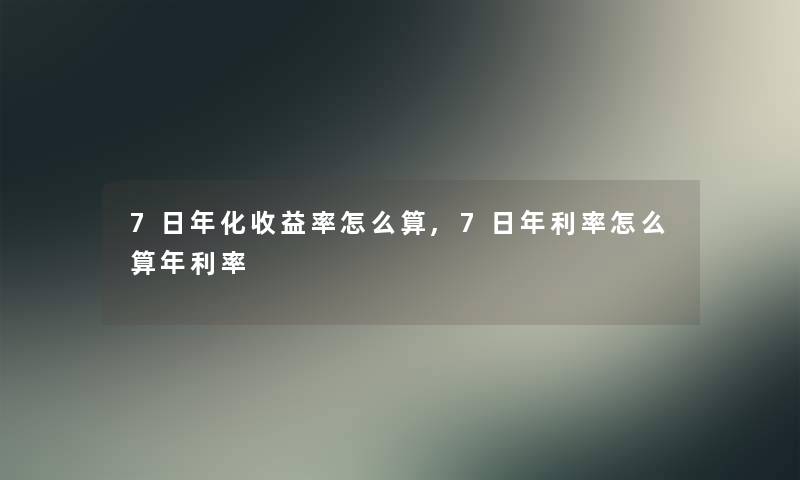 7日年化收益率怎么算,7日年利率怎么算年利率 7日年化收益率怎么算,7日年利率怎么算年利率
