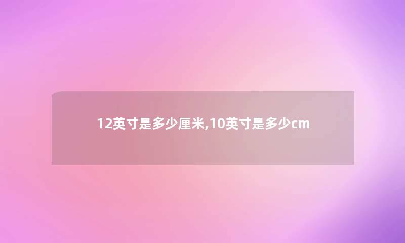 12英寸是多少厘米,10英寸是多少cm 12英寸是多少厘米,10英寸是多少cm