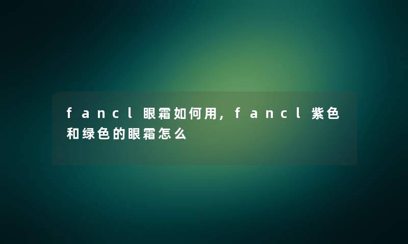fancl眼霜如何用,fancl紫色和绿色的眼霜怎么