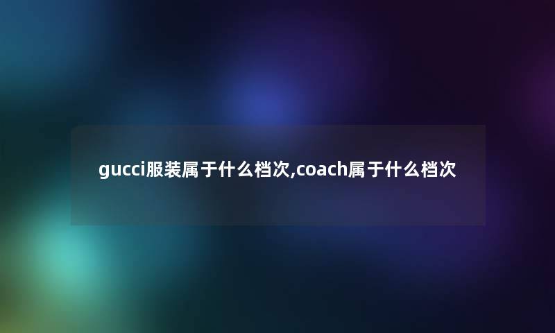 gucci服装属于什么档次,coach属于什么档次