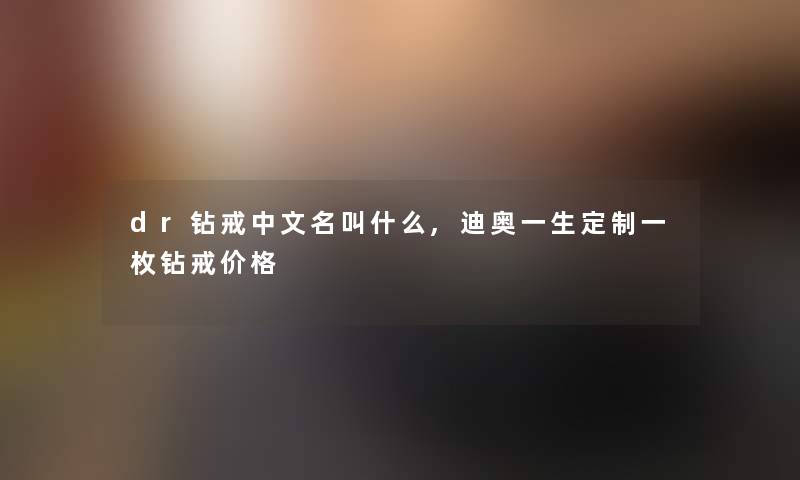 dr钻戒中文名叫什么,迪奥一生定制一枚钻戒价格 dr钻戒中文名叫什么,迪奥一生定制一枚钻戒价格