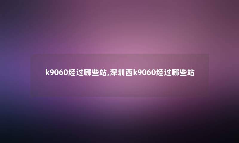 k9060经过哪些站,深圳西k9060经过哪些站