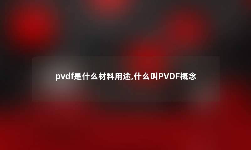 pvdf是什么材料用途,什么叫PVDF概念