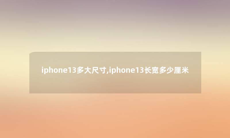 iphone13多大尺寸,iphone13长宽多少厘米