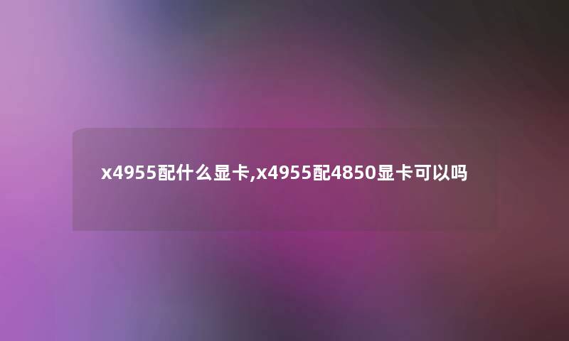 x4955配什么显卡,x4955配4850显卡可以吗 x4955配什么显卡,x4955配4850显卡可以吗