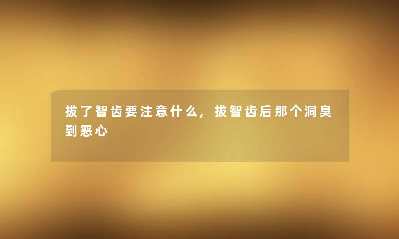 拔了智齿要什么,拔智齿后那个洞臭到恶心 拔了智齿要什么,拔智齿后那个洞臭到恶心