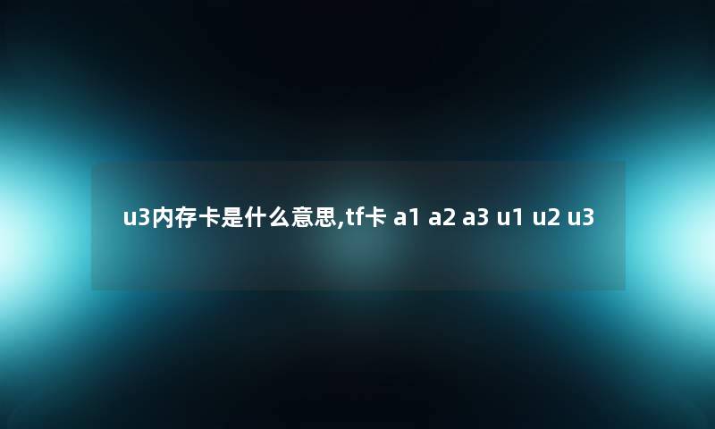 u3内存卡是什么意思,tf卡 a1 a2 a3 u1 u2 u3 u3内存卡是什么意思,tf卡 a1 a2 a3 u1 u2 u3