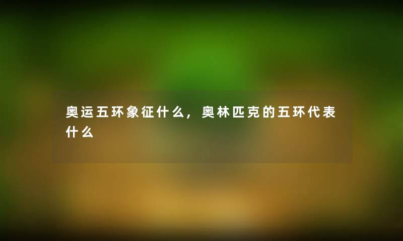 奥运五环象征什么,奥林匹克的五环代表什么 奥运五环象征什么,奥林匹克的五环代表什么
