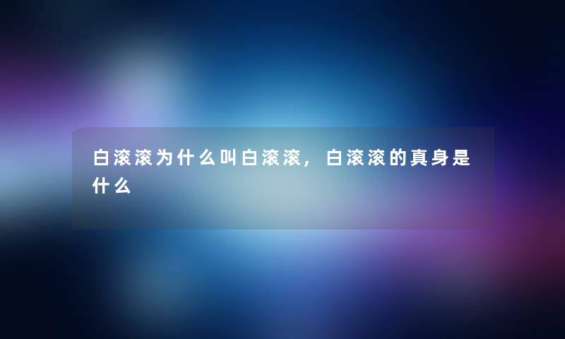 白滚滚为什么叫白滚滚,白滚滚的真身是什么 白滚滚为什么叫白滚滚,白滚滚的真身是什么