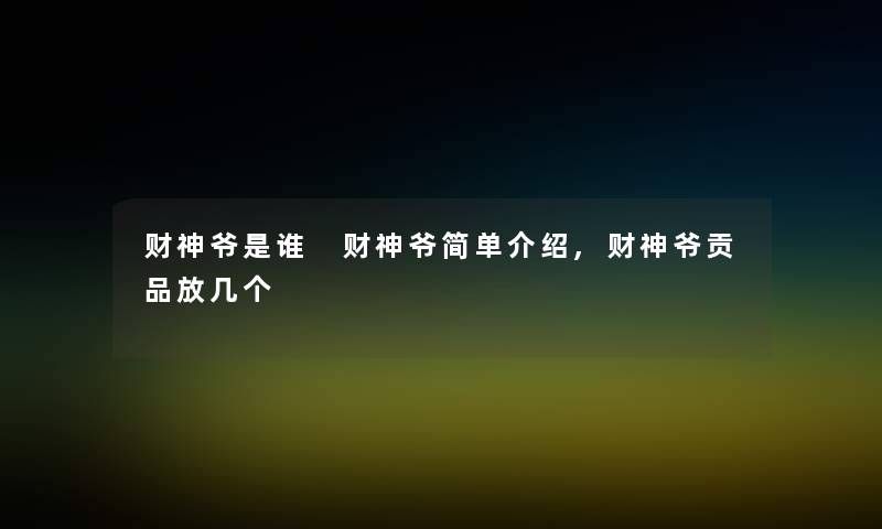 财神爷是谁 财神爷简单介绍,财神爷贡品放几个 财神爷是谁 财神爷简单介绍,财神爷贡品放几个