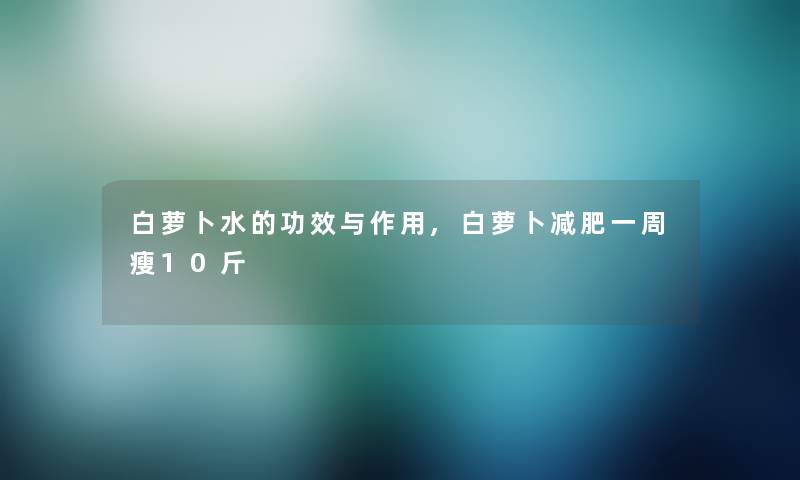 白萝卜水的功效与作用,白萝卜减肥一周瘦10斤 白萝卜水的功效与作用,白萝卜减肥一周瘦10斤