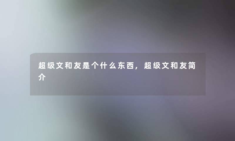 超级文和友是个什么东西,超级文和友简介 超级文和友是个什么东西,超级文和友简介