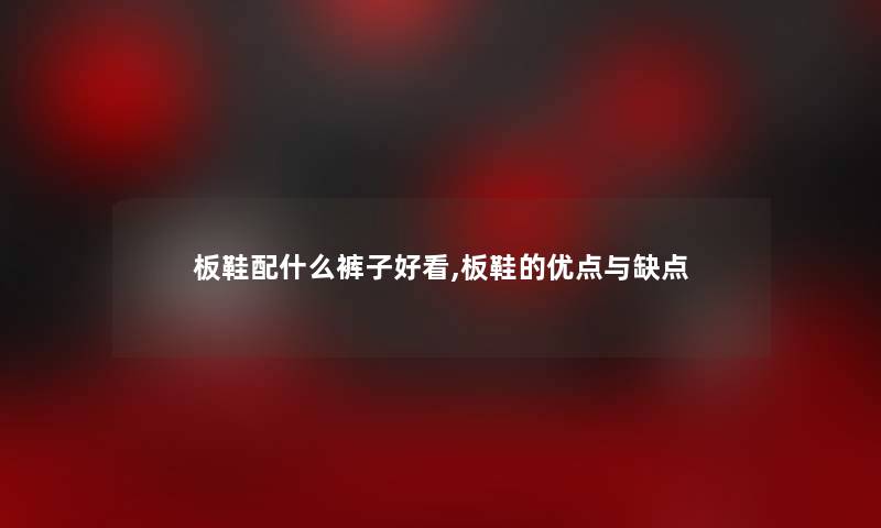 板鞋配什么裤子好看,板鞋的优点与缺点