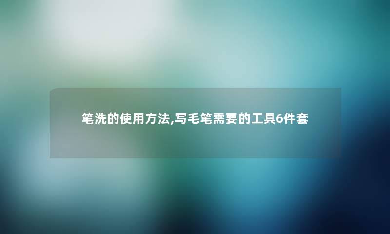 笔洗的使用方法,写毛笔需要的工具6件套 笔洗的使用方法,写毛笔需要的工具6件套