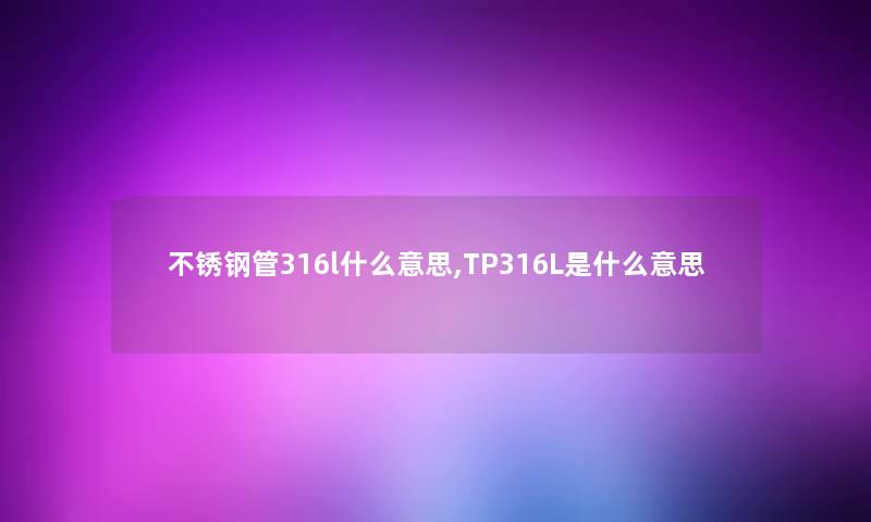 不锈钢管316l什么意思,TP316L是什么意思 不锈钢管316l什么意思,TP316L是什么意思