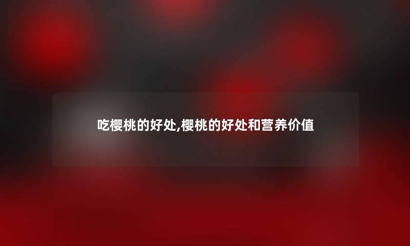 吃樱桃的好处,樱桃的好处和营养价值 吃樱桃的好处,樱桃的好处和营养价值