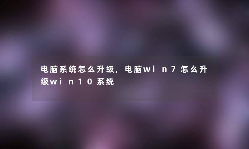 电脑系统怎么升级,电脑win7怎么升级win10系统 电脑系统怎么升级,电脑win7怎么升级win10系统