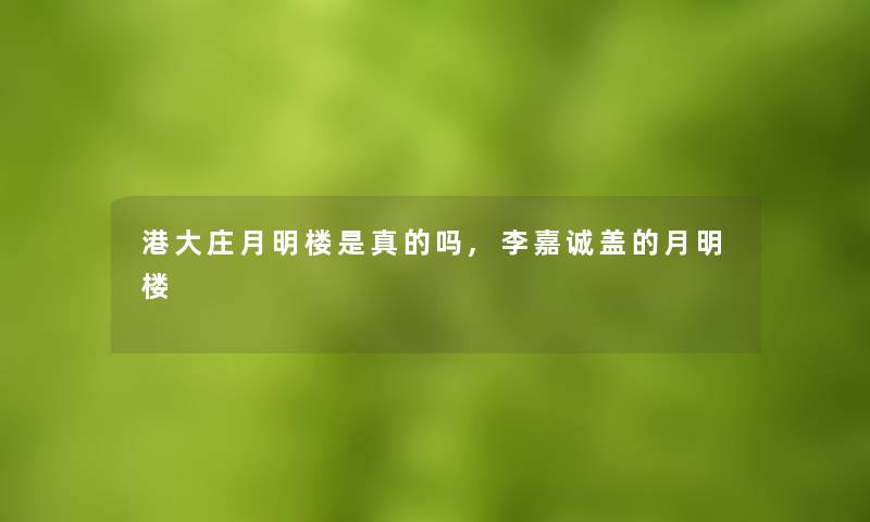 港大庄月明楼是真的吗,李嘉诚盖的月明楼 港大庄月明楼是真的吗,李嘉诚盖的月明楼