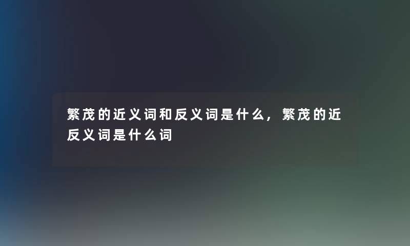 繁茂的近义词和反义词是什么,繁茂的近反义词是什么词