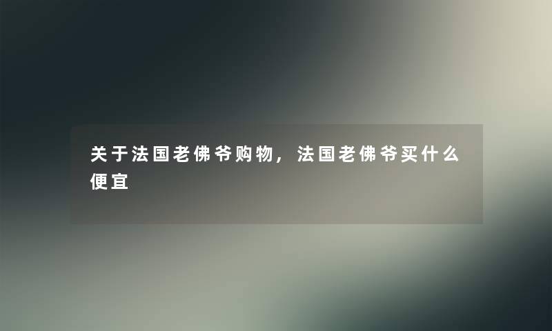 关于法国老佛爷购物,法国老佛爷买什么便宜