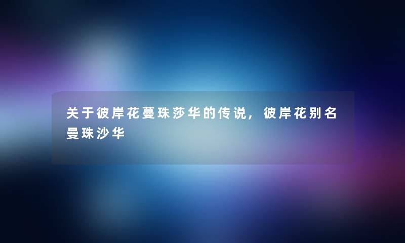 关于彼岸花蔓珠莎华的传说,彼岸花别名曼珠沙华