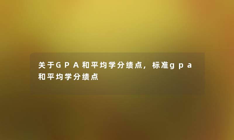 关于GPA和平均学分绩点,标准gpa和平均学分绩点