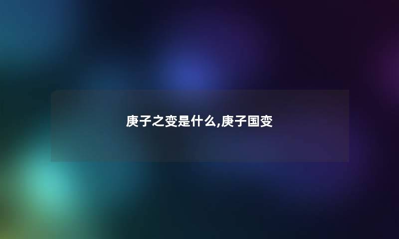 庚子之变是什么,庚子国变 庚子之变是什么,庚子国变