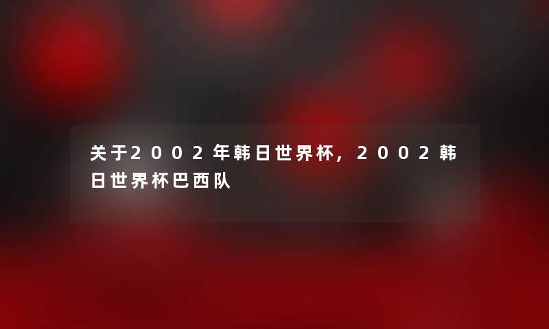 关于2002年韩日世界杯,2002韩日世界杯巴西队
