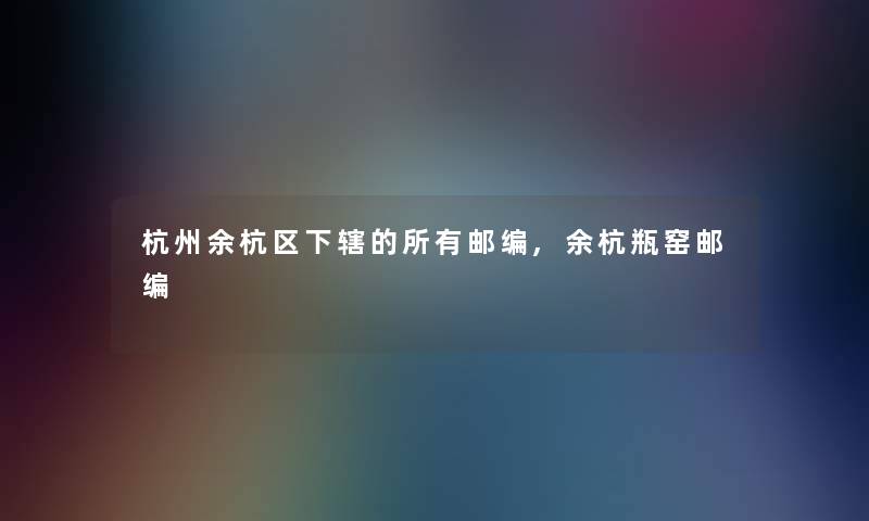 杭州余杭区下辖的所有邮编,余杭瓶窑邮编