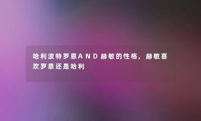 哈利波特罗恩AND赫敏的性格,赫敏喜欢罗恩还是哈利 哈利波特罗恩AND赫敏的性格,赫敏喜欢罗恩还是哈利