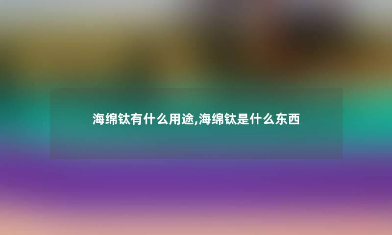 海绵钛有什么用途,海绵钛是什么东西