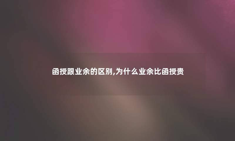 函授跟业余的区别,为什么业余比函授贵