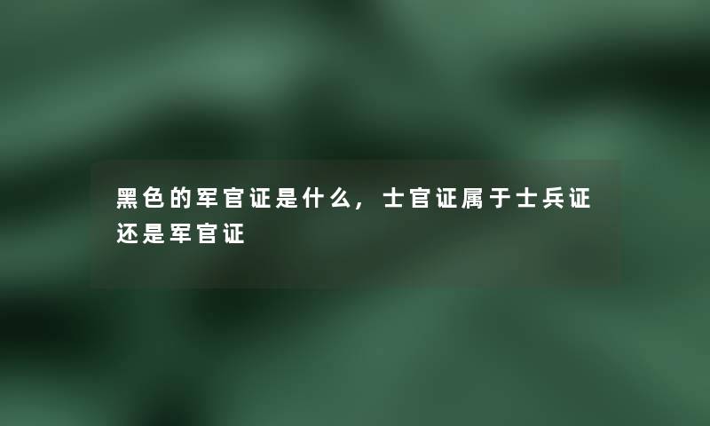 黑色的军官证是什么,士官证属于士兵证还是军官证