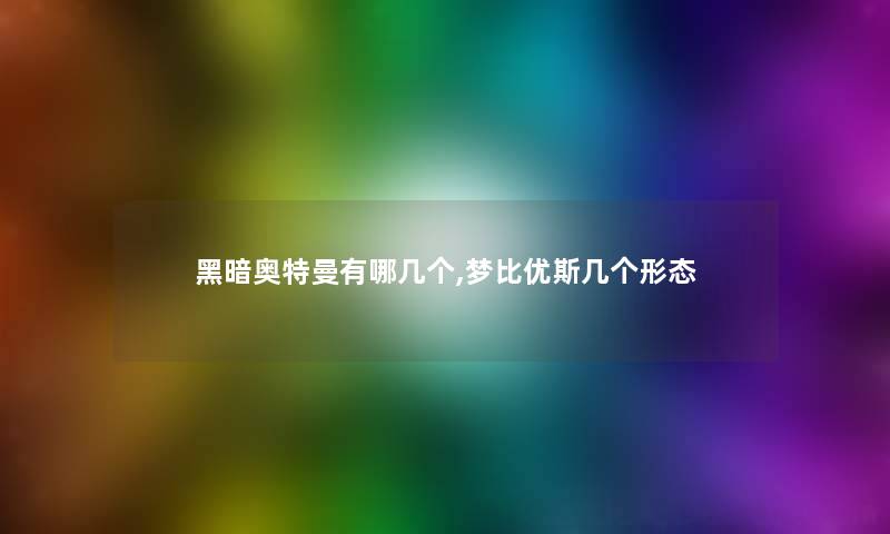 黑暗奥特曼有哪几个,梦比优斯几个形态