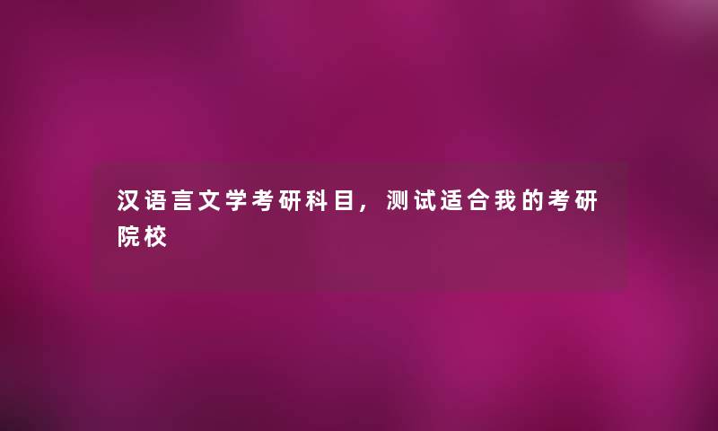 汉语言文学考研科目,测试适合我的考研院校