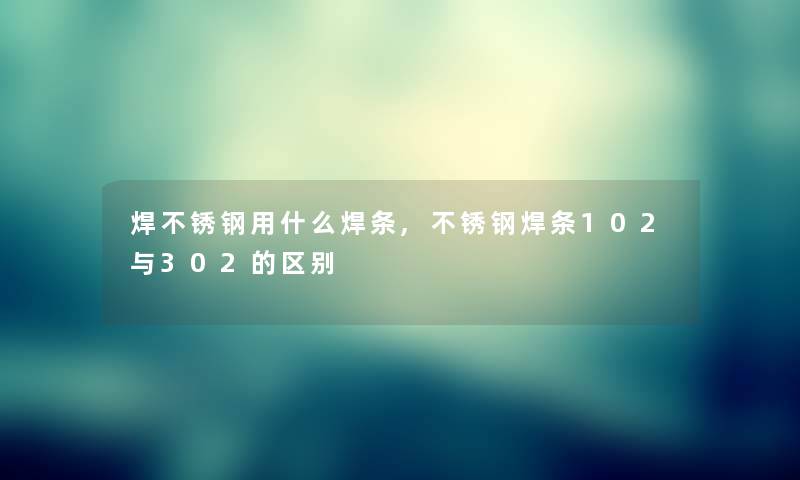 焊不锈钢用什么焊条,不锈钢焊条102与302的区别 焊不锈钢用什么焊条,不锈钢焊条102与302的区别