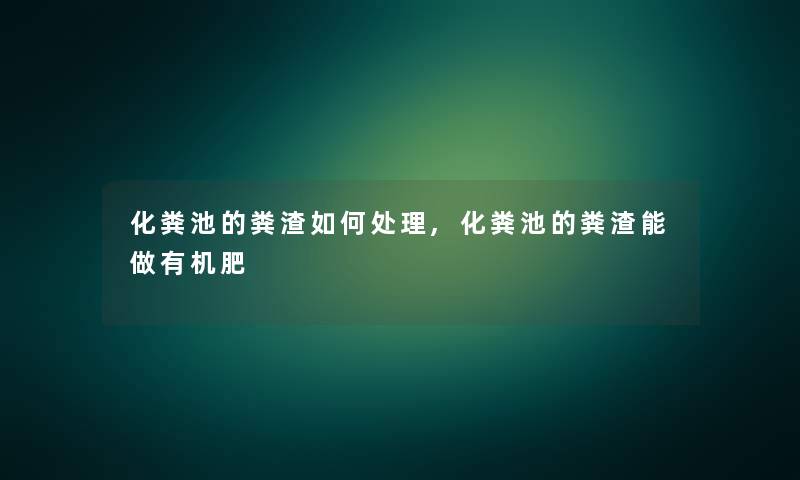 化粪池的粪渣如何处理,化粪池的粪渣能做有机肥