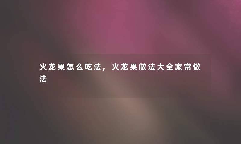 火龙果怎么吃法,火龙果做法大全家常做法 火龙果怎么吃法,火龙果做法大全家常做法