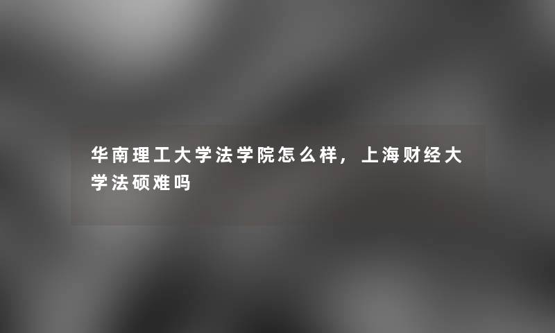 华南理工大学法学院怎么样,上海财经大学法硕难吗