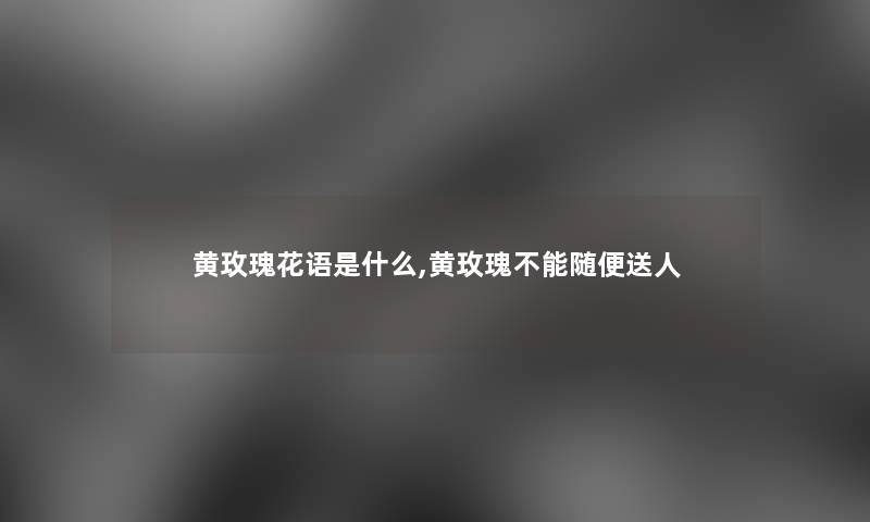 黄玫瑰花语是什么,黄玫瑰不能随便送人